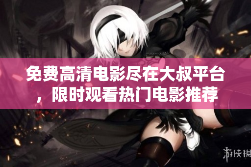 免费高清电影尽在大叔平台，限时观看热门电影推荐