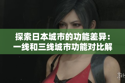 探索日本城市的功能差异：一线和三线城市功能对比解析