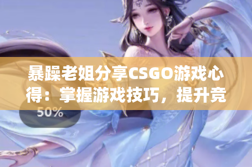 暴躁老姐分享CSGO游戏心得：掌握游戏技巧，提升竞技实力(1)