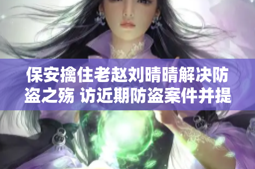 保安擒住老赵刘晴晴解决防盗之殇 访近期防盗案件并提供解决方案