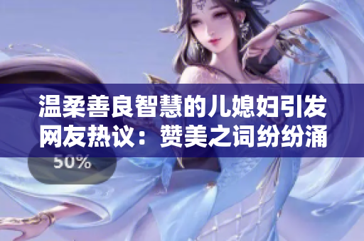 温柔善良智慧的儿媳妇引发网友热议：赞美之词纷纷涌现
