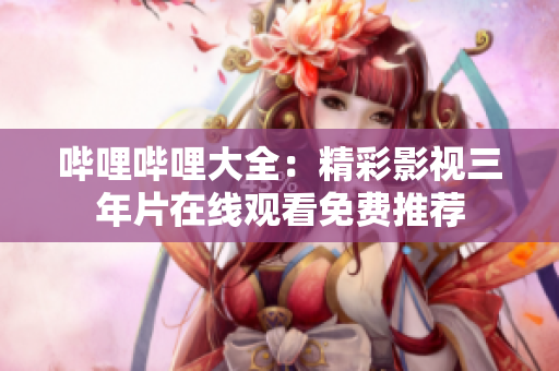 哔哩哔哩大全：精彩影视三年片在线观看免费推荐