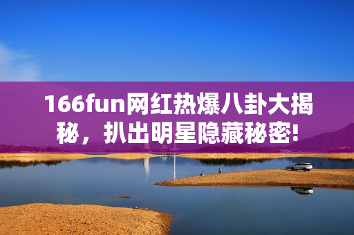 166fun网红热爆八卦大揭秘，扒出明星隐藏秘密!