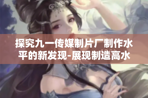 探究九一传媒制片厂制作水平的新发现-展现制造高水准电影的制作技巧