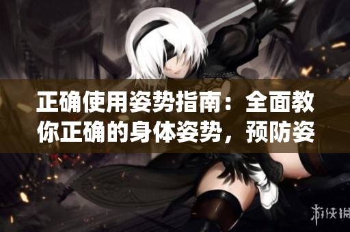 正确使用姿势指南：全面教你正确的身体姿势，预防姿势不良的方法(1)