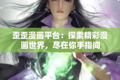 歪歪漫画平台：探索精彩漫画世界，尽在你手指间