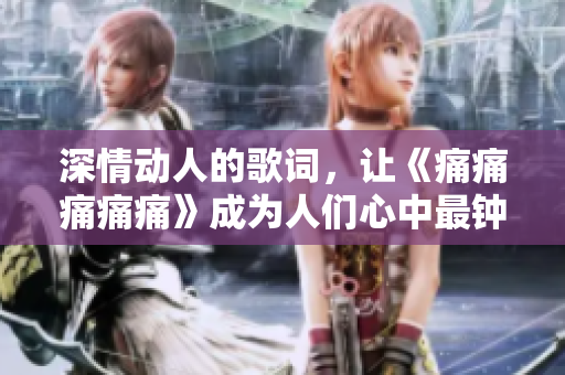 深情动人的歌词，让《痛痛痛痛痛》成为人们心中最钟爱的歌曲