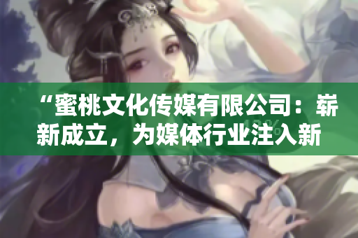 “蜜桃文化传媒有限公司：崭新成立，为媒体行业注入新活力”