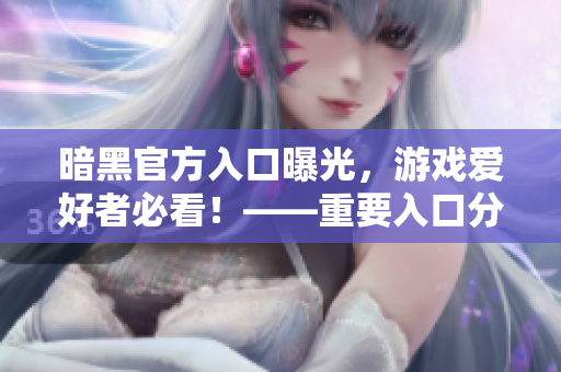 暗黑官方入口曝光，游戏爱好者必看！——重要入口分享！