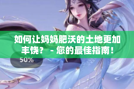 如何让妈妈肥沃的土地更加丰饶？ - 您的最佳指南！