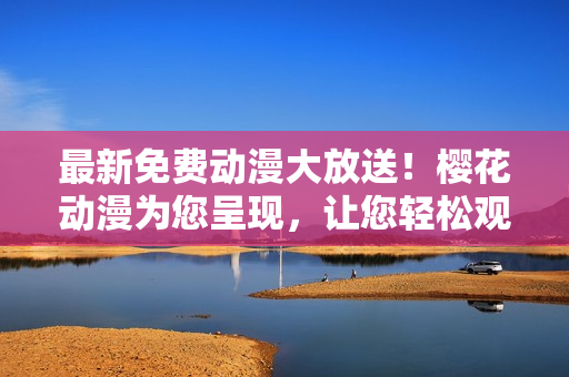 最新免费动漫大放送！樱花动漫为您呈现，让您轻松观看最新动漫！