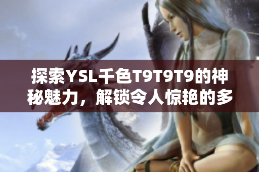 探索YSL千色T9T9T9的神秘魅力，解锁令人惊艳的多彩美感