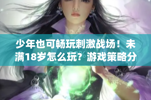 少年也可畅玩刺激战场！未满18岁怎么玩？游戏策略分享！(1)