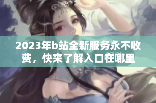 2023年b站全新服务永不收费，快来了解入口在哪里