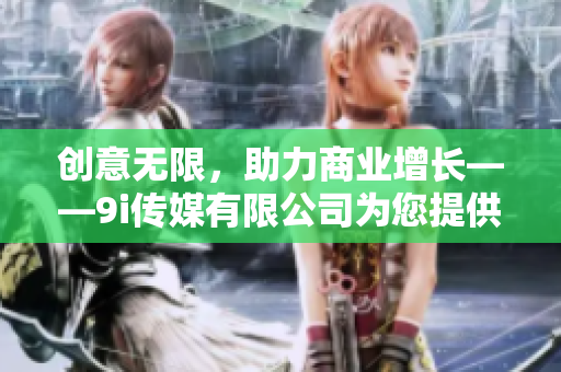 创意无限，助力商业增长——9i传媒有限公司为您提供优质媒体服务