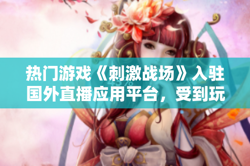热门游戏《刺激战场》入驻国外直播应用平台，受到玩家热捧，引发关注