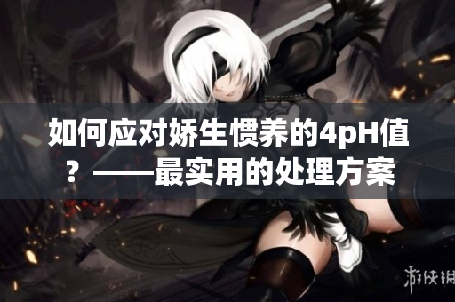 如何应对娇生惯养的4pH值？——最实用的处理方案
