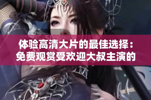 体验高清大片的最佳选择：免费观赏受欢迎大叔主演的电影