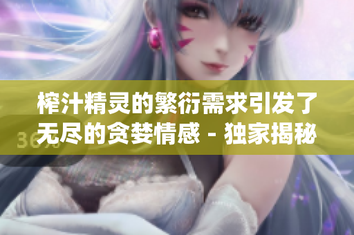 榨汁精灵的繁衍需求引发了无尽的贪婪情感 - 独家揭秘!(1)