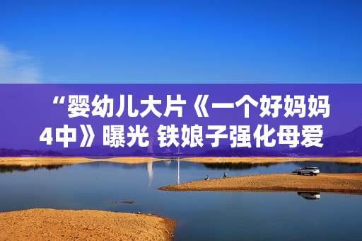 “婴幼儿大片《一个好妈妈4中》曝光 铁娘子强化母爱观”