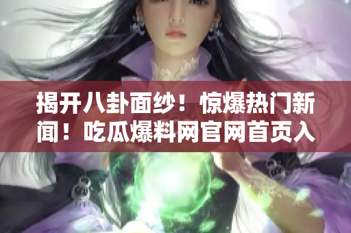 揭开八卦面纱！惊爆热门新闻！吃瓜爆料网官网首页入口等你来关注
