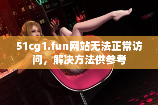 51cg1.fun网站无法正常访问，解决方法供参考