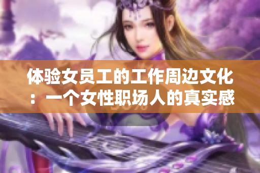 体验女员工的工作周边文化：一个女性职场人的真实感受