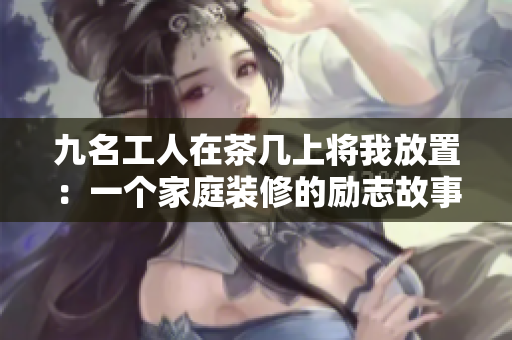 九名工人在茶几上将我放置：一个家庭装修的励志故事