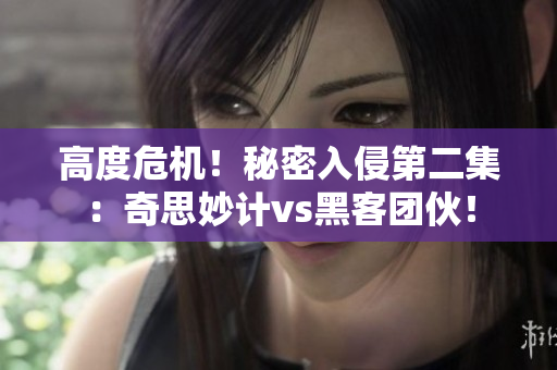 高度危机！秘密入侵第二集：奇思妙计vs黑客团伙！