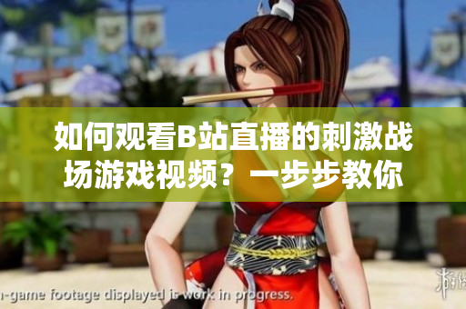 如何观看B站直播的刺激战场游戏视频？一步步教你