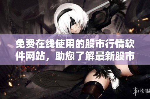 免费在线使用的股市行情软件网站，助您了解最新股市动态！