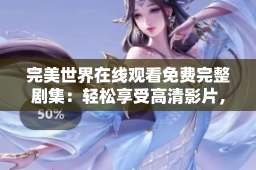 完美世界在线观看免费完整剧集：轻松享受高清影片，尽在完美世界观看平台