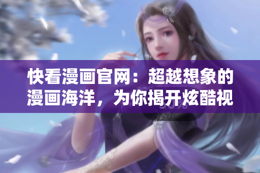 快看漫画官网：超越想象的漫画海洋，为你揭开炫酷视觉的绚丽世界