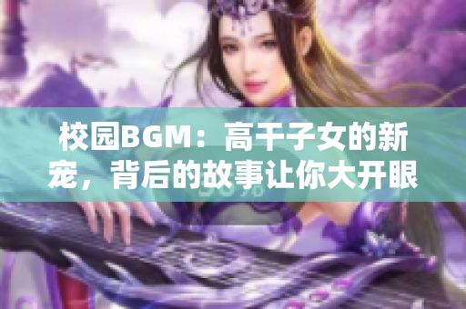 校园BGM：高干子女的新宠，背后的故事让你大开眼界！