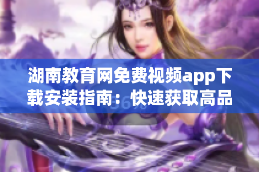 湖南教育网免费视频app下载安装指南：快速获取高品质教育资源(1)