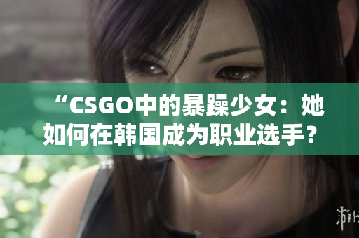 “CSGO中的暴躁少女：她如何在韩国成为职业选手？”