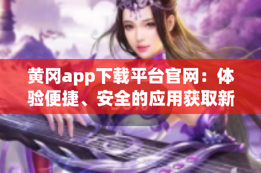黄冈app下载平台官网：体验便捷、安全的应用获取新渠道(1)