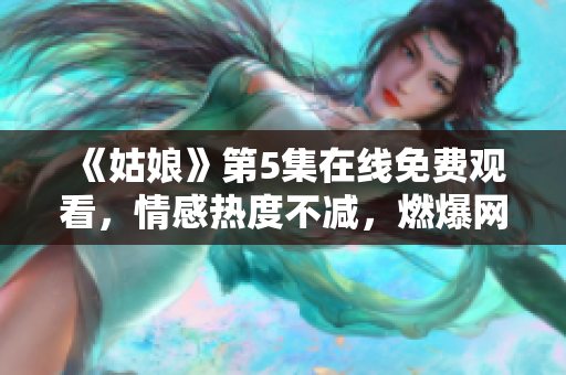 《姑娘》第5集在线免费观看，情感热度不减，燃爆网友关注！