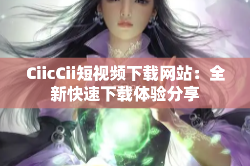 CiicCii短视频下载网站：全新快速下载体验分享