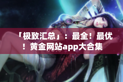 「极致汇总」：最全！最优！黄金网站app大合集