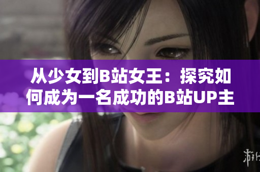 从少女到B站女王：探究如何成为一名成功的B站UP主