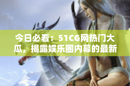 今日必看：51CG网热门大瓜，揭露娱乐圈内幕的最新爆料