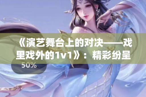 《演艺舞台上的对决——戏里戏外的1v1》：精彩纷呈的笔趣珍藏(1)