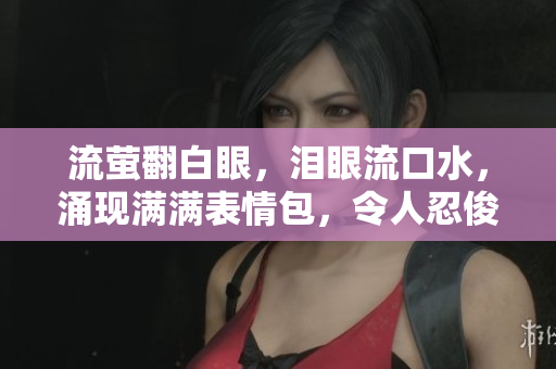 流萤翻白眼，泪眼流口水，涌现满满表情包，令人忍俊不禁