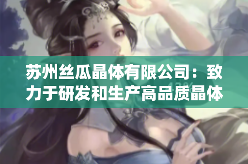 苏州丝瓜晶体有限公司：致力于研发和生产高品质晶体产品(1)