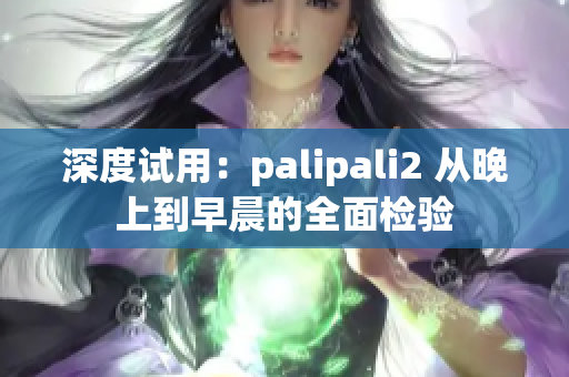 深度试用：palipali2 从晚上到早晨的全面检验