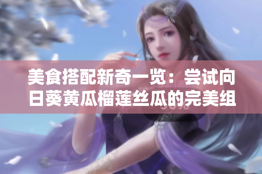 美食搭配新奇一览：尝试向日葵黄瓜榴莲丝瓜的完美组合