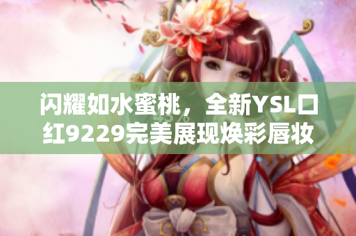 闪耀如水蜜桃，全新YSL口红9229完美展现焕彩唇妆