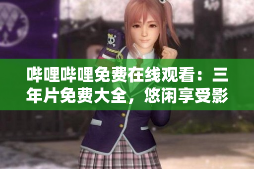 哔哩哔哩免费在线观看：三年片免费大全，悠闲享受影视盛宴