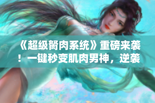 《超级胬肉系统》重磅来袭！一键秒变肌肉男神，逆袭人生不再困难！